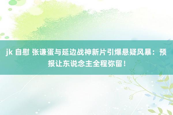 jk 自慰 张谦蛋与延边战神新片引爆悬疑风暴：预报让东说念主