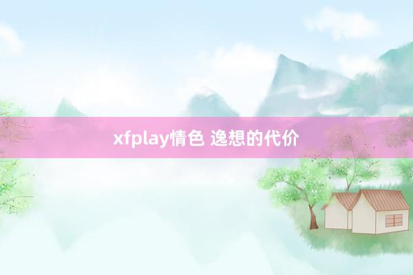 xfplay情色 逸想的代价