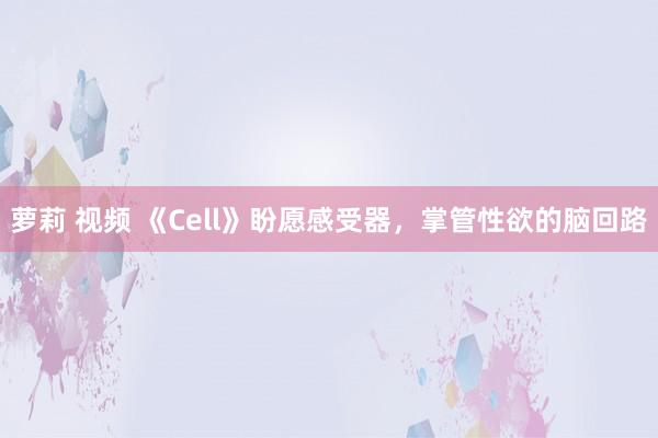 萝莉 视频 《Cell》盼愿感受器，掌管性欲的脑回路