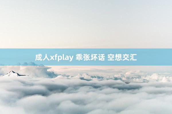 成人xfplay 乖张坏话 空想交汇