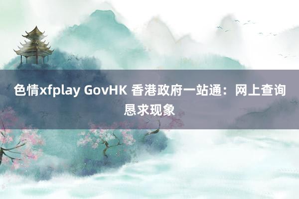 色情xfplay GovHK 香港政府一站通：网上查询恳求现象