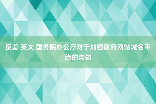 反差 英文 国务院办公厅对于加强政府网站域名不绝的告知