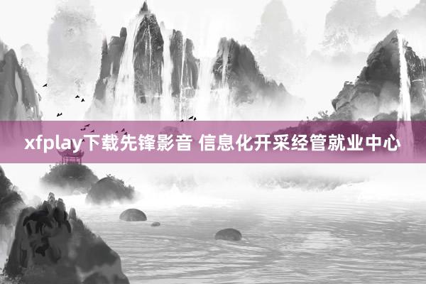 xfplay下载先锋影音 信息化开采经管就业中心