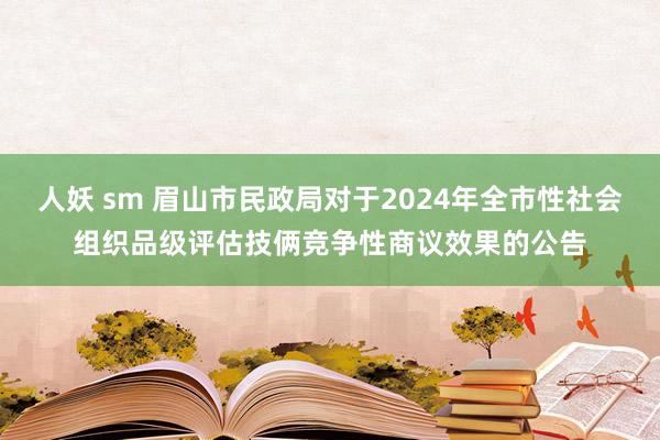 人妖 sm 眉山市民政局对于2024年全市性社会组织品级评估技俩竞争性商议效果的公告