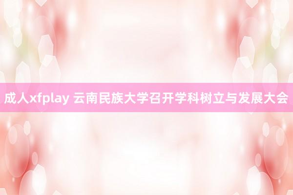 成人xfplay 云南民族大学召开学科树立与发展大会