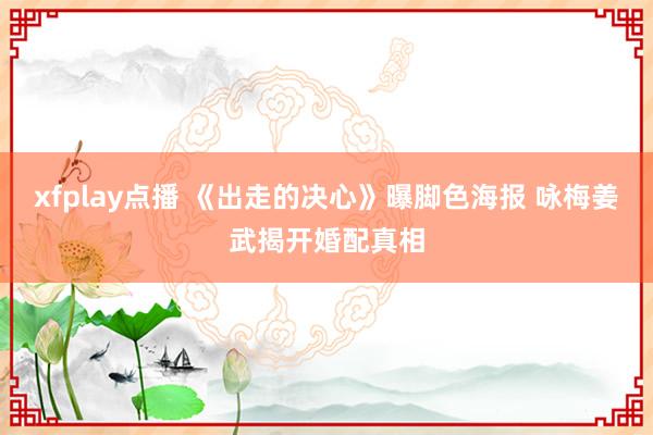 xfplay点播 《出走的决心》曝脚色海报 咏梅姜武揭开婚配真相