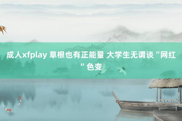 成人xfplay 草根也有正能量 大学生无谓谈“网红”色变