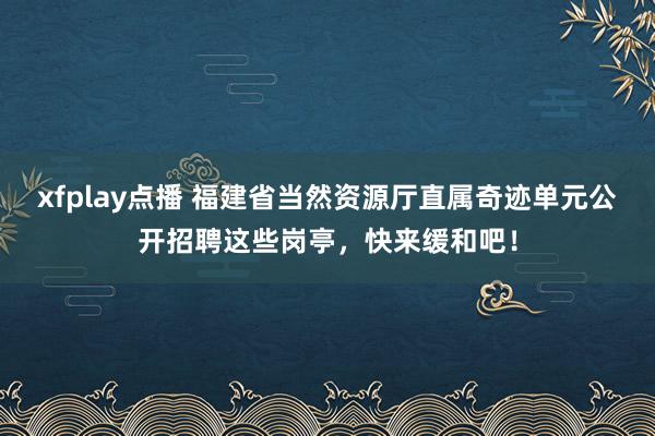 xfplay点播 福建省当然资源厅直属奇迹单元公开招聘这些岗亭，快来缓和吧！