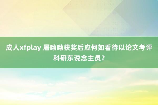 成人xfplay 屠呦呦获奖后应何如看待以论文考评科研东说念主员？