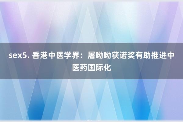 sex5. 香港中医学界：屠呦呦获诺奖有助推进中医药国际化