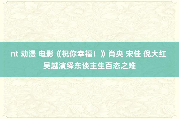 nt 动漫 电影《祝你幸福！》肖央 宋佳 倪大红 吴越演绎东谈主生百态之难