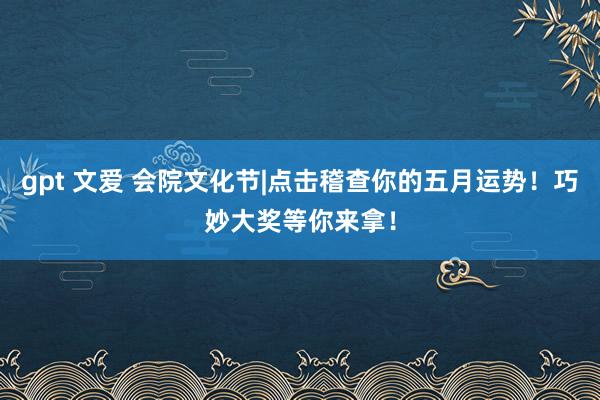 gpt 文爱 会院文化节|点击稽查你的五月运势！巧妙大奖等你来拿！