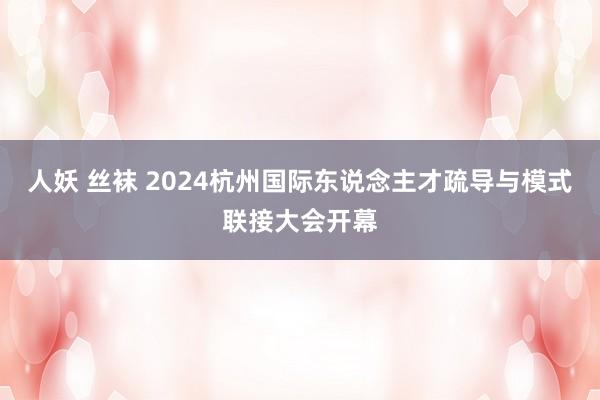 人妖 丝袜 2024杭州国际东说念主才疏导与模式联接大会开幕