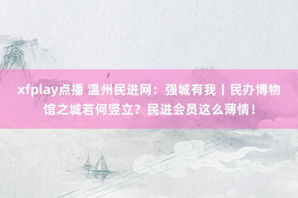 xfplay点播 温州民进网：强城有我丨民办博物馆之城若何竖立？民进会员这么薄情！