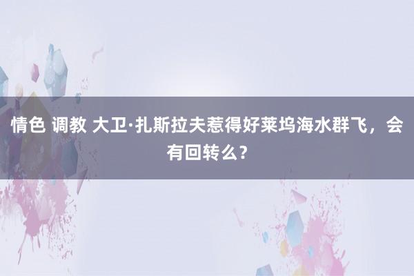 情色 调教 大卫·扎斯拉夫惹得好莱坞海水群飞，会有回转么？