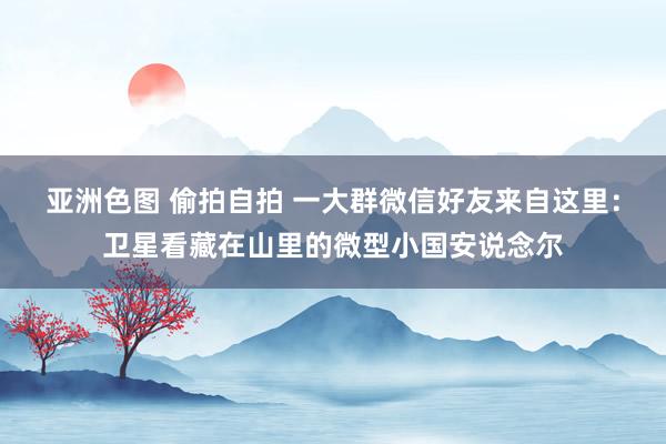 亚洲色图 偷拍自拍 一大群微信好友来自这里：卫星看藏在山里的微型小国安说念尔