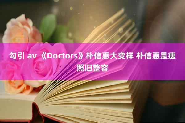 勾引 av 《Doctors》朴信惠大变样 朴信惠是瘦照旧整容