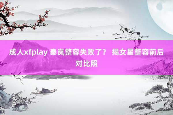 成人xfplay 秦岚整容失败了？ 揭女星整容前后对比照