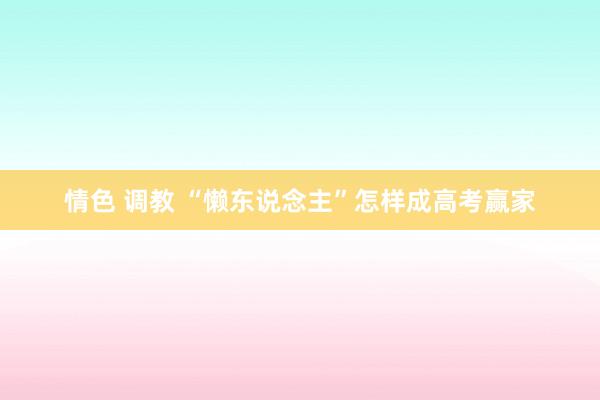 情色 调教 “懒东说念主”怎样成高考赢家