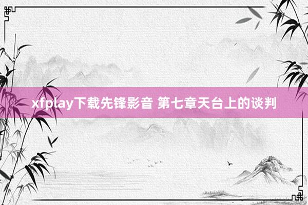 xfplay下载先锋影音 第七章　天台上的谈判