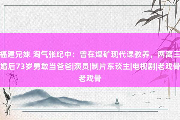 福建兄妹 淘气张纪中：曾在煤矿现代课教养，两离三婚后73岁勇敢当爸爸|演员|制片东谈主|电视剧|老戏骨