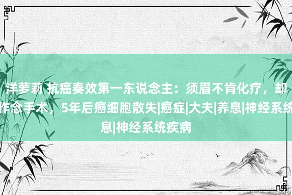 洋萝莉 抗癌奏效第一东说念主：须眉不肯化疗，却遴聘作念手术，5年后癌细胞散失|癌症|大夫|养息|神经系统疾病