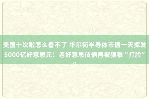 美国十次啦怎么看不了 华尔街半导体市值一天挥发5000亿好意思元！老好意思伎俩再被狠狠“打脸”