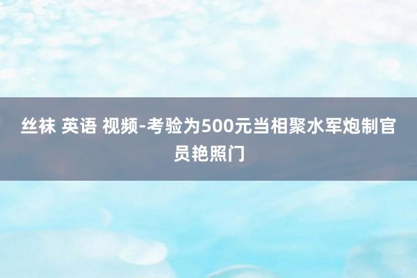 丝袜 英语 视频-考验为500元当相聚水军炮制官员艳照门