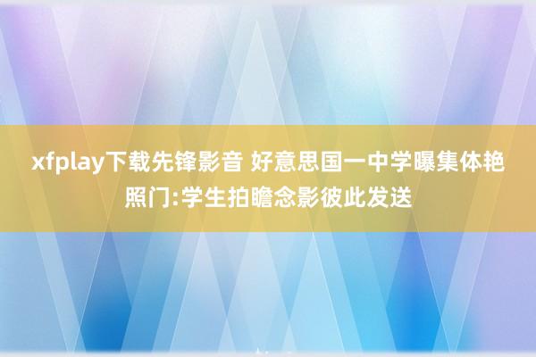 xfplay下载先锋影音 好意思国一中学曝集体艳照门:学生拍瞻念影彼此发送