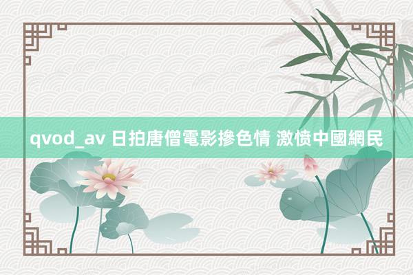 qvod_av 日拍唐僧電影摻色情 激愤中國網民