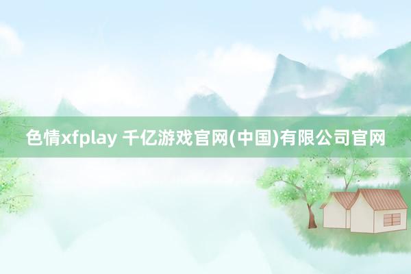 色情xfplay 千亿游戏官网(中国)有限公司官网