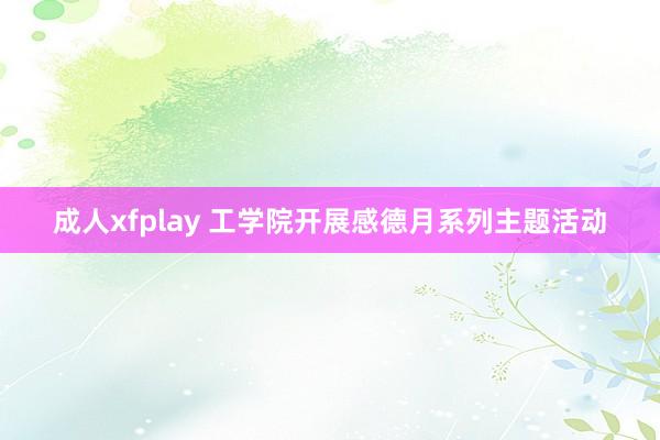 成人xfplay 工学院开展感德月系列主题活动