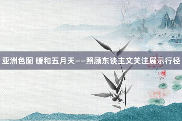 亚洲色图 暖和五月天——照顾东谈主文关注展示行径