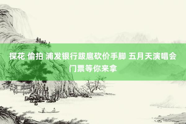 探花 偷拍 浦发银行跋扈砍价手脚 五月天演唱会门票等你来拿