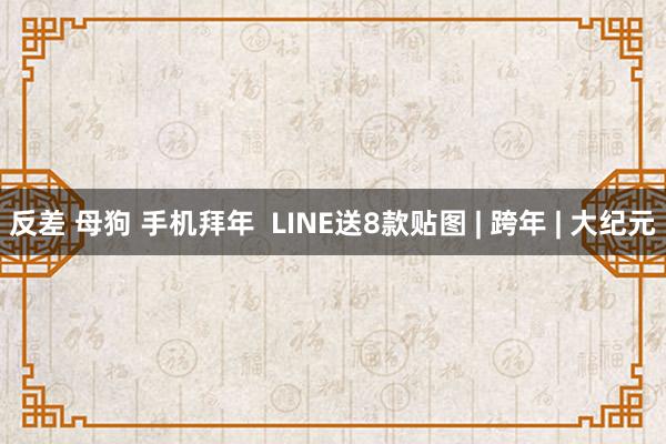 反差 母狗 手机拜年  LINE送8款贴图 | 跨年 | 大纪元