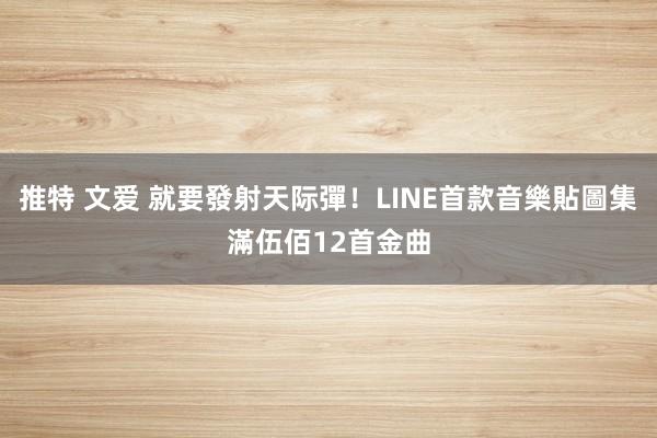 推特 文爱 就要發射天际彈！LINE首款音樂貼圖集滿伍佰12首金曲