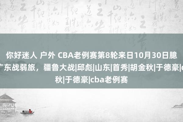 你好迷人 户外 CBA老例赛第8轮来日10月30日臆测：广厦广东战弱旅，疆鲁大战|邱彪|山东|首秀|胡金秋|于德豪|cba老例赛