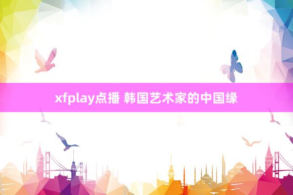 xfplay点播 韩国艺术家的中国缘