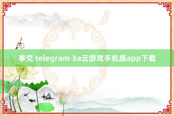 拳交 telegram 3a云游戏手机版app下载