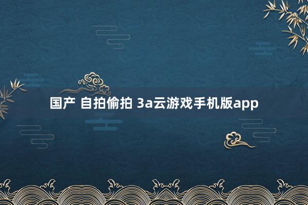 国产 自拍偷拍 3a云游戏手机版app