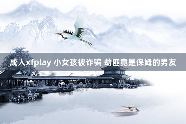 成人xfplay 小女孩被诈骗 劫匪竟是保姆的男友