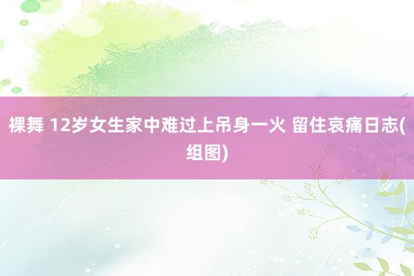 裸舞 12岁女生家中难过上吊身一火 留住哀痛日志(组图)