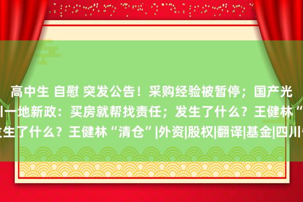 高中生 自慰 突发公告！采购经验被暂停；国产光刻胶，首要打破！四川一地新政：买房就帮找责任；发生了什么？王健林“清仓”|外资|股权|翻译|基金|四川省