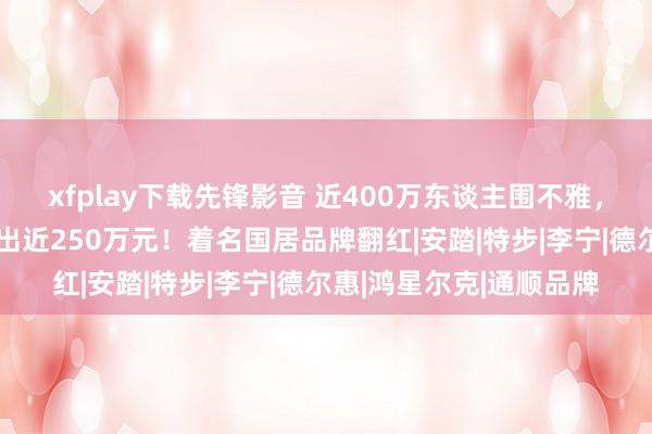 xfplay下载先锋影音 近400万东谈主围不雅，“主播”一句话没说卖出近250万元！着名国居品牌翻红|安踏|特步|李宁|德尔惠|鸿星尔克|通顺品牌