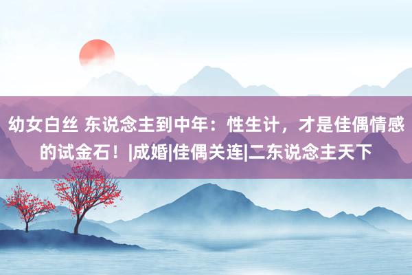 幼女白丝 东说念主到中年：性生计，才是佳偶情感的试金石！|成婚|佳偶关连|二东说念主天下