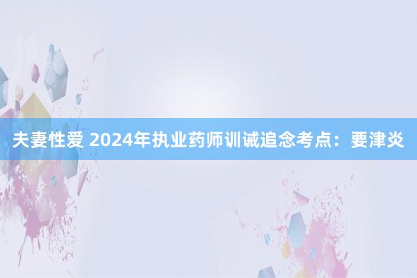 夫妻性爱 2024年执业药师训诫追念考点：要津炎