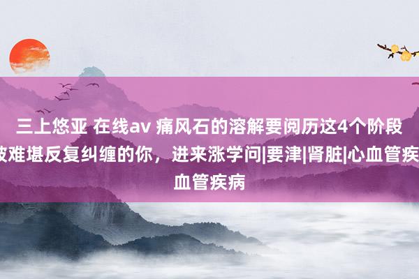 三上悠亚 在线av 痛风石的溶解要阅历这4个阶段!被难堪反复纠缠的你，进来涨学问|要津|肾脏|心血管疾病