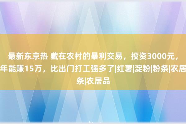 最新东京热 藏在农村的暴利交易，投资3000元，一年能赚15万，比出门打工强多了|红薯|淀粉|粉条|农居品