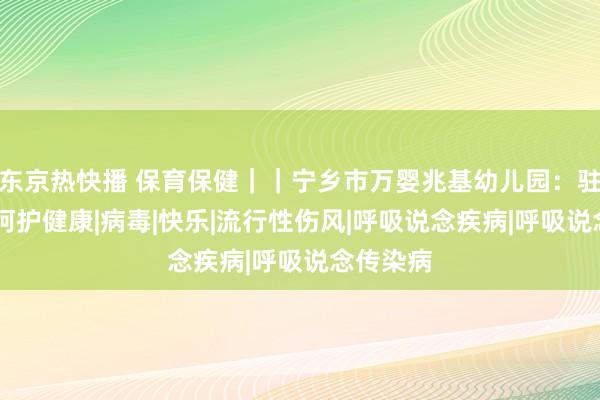 东京热快播 保育保健｜｜宁乡市万婴兆基幼儿园：驻守流感 呵护健康|病毒|快乐|流行性伤风|呼吸说念疾病|呼吸说念传染病