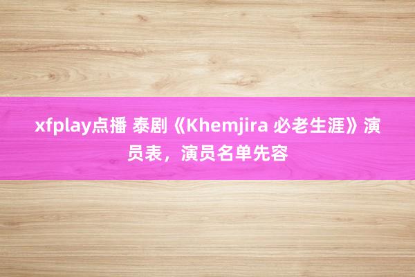 xfplay点播 泰剧《Khemjira 必老生涯》演员表，演员名单先容